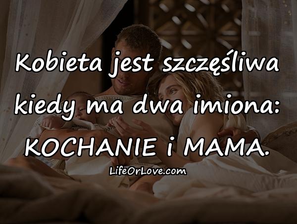 Kobieta jest szczęśliwa kiedy ma dwa imiona: KOCHANIE i MAMA.