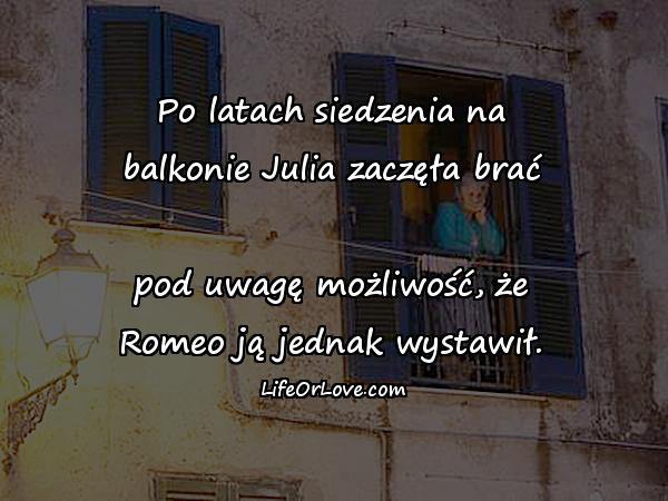 Po latach siedzenia na balkonie Julia zaczęła brać pod uwagę możliwość, że Romeo ją jednak wystawił.