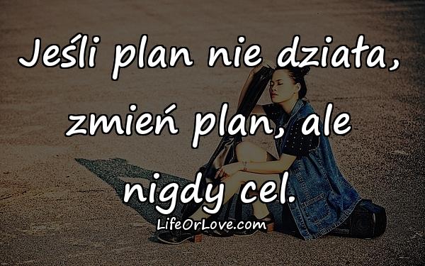 Jeśli plan nie działa, zmień plan, ale nigdy cel.